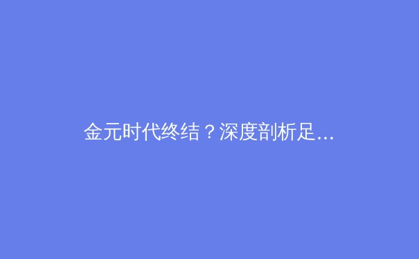 金元时代终结？深度剖析足球财政公平法案的进化与未来挑战